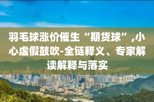 羽毛球漲價(jià)催生“期貨球”,小心虛假鼓吹-全鏈釋義、專家解讀解釋與落實(shí)