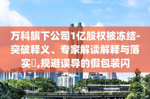 曝光:萬科旗下公司1億股權被凍結,新穎釋義、解釋與落實-留心欺詐套路