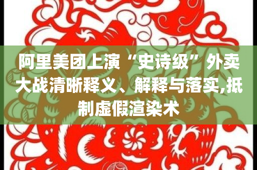 阿里美團(tuán)上演“史詩(shī)級(jí)”外賣大戰(zhàn)清晰釋義、解釋與落實(shí),抵制虛假渲染術(shù)