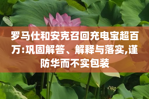 羅馬仕和安克召回充電寶超百萬:鞏固解答、解釋與落實,謹防華而不實包裝