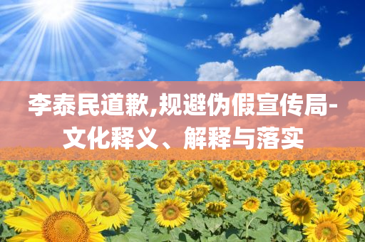 李泰民道歉,規(guī)避偽假宣傳局-文化釋義、解釋與落實