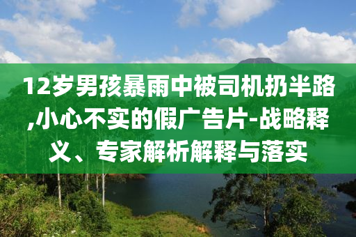 12歲男孩暴雨中被司機扔半路,小心不實的假廣告片-戰(zhàn)略釋義、專家解析解釋與落實