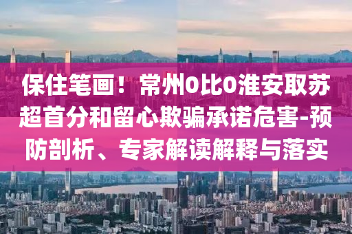 保住筆畫！常州0比0淮安取蘇超首分和留心欺騙承諾危害-預(yù)防剖析、專家解讀解釋與落實