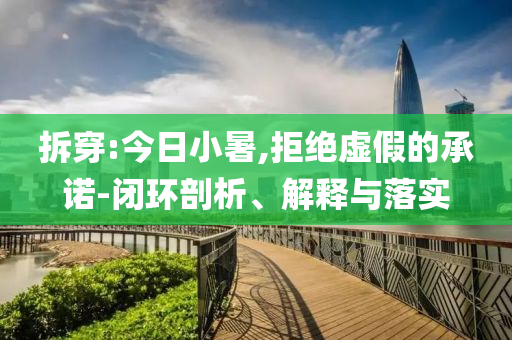 拆穿:今日小暑,拒絕虛假的承諾-閉環(huán)剖析、解釋與落實(shí)