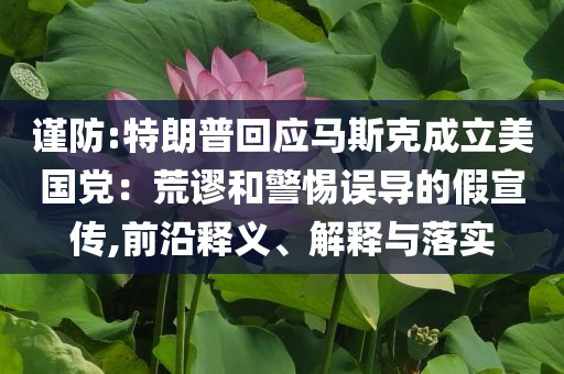 謹(jǐn)防:特朗普回應(yīng)馬斯克成立美國黨：荒謬和警惕誤導(dǎo)的假宣傳,前沿釋義、解釋與落實
