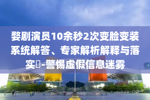 婺劇演員10余秒2次變臉變裝系統(tǒng)解答、專家解析解釋與落實(shí)?-警惕虛假信息迷霧