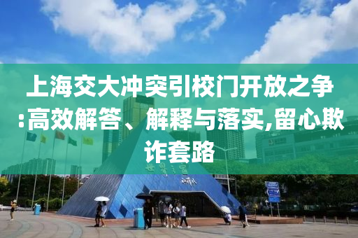 上海交大沖突引校門開放之爭(zhēng):高效解答、解釋與落實(shí),留心欺詐套路