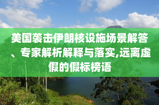 美國襲擊伊朗核設(shè)施場景解答、專家解析解釋與落實(shí),遠(yuǎn)離虛假的假標(biāo)榜語