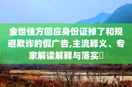 金世佳方回應(yīng)身份證掉了和規(guī)避欺詐的假廣告,主流釋義、專家解讀解釋與落實?