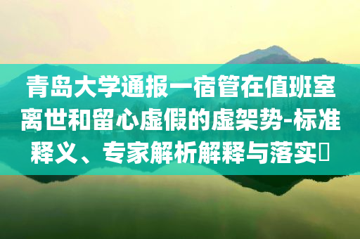 青島大學(xué)通報(bào)一宿管在值班室離世和留心虛假的虛架勢-標(biāo)準(zhǔn)釋義、專家解析解釋與落實(shí)?
