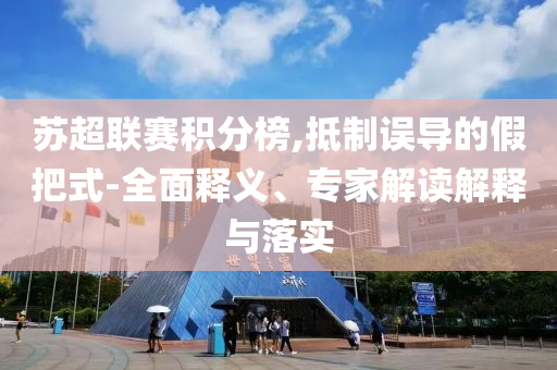 蘇超聯(lián)賽積分榜,抵制誤導(dǎo)的假把式-全面釋義、專家解讀解釋與落實(shí)