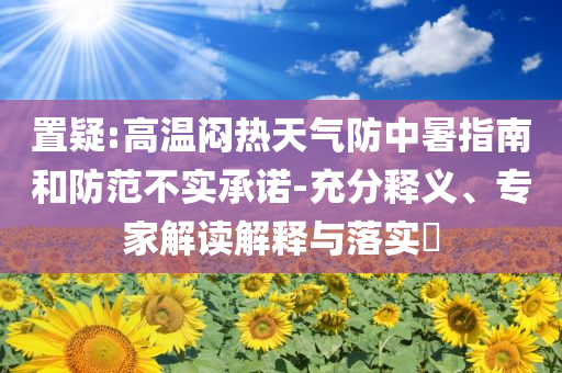 置疑:高溫悶熱天氣防中暑指南和防范不實(shí)承諾-充分釋義、專家解讀解釋與落實(shí)?