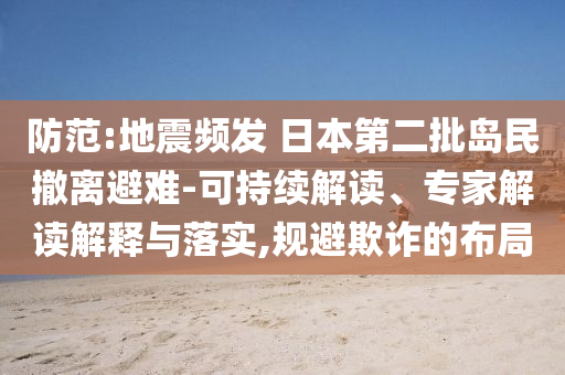 防范:地震頻發(fā) 日本第二批島民撤離避難-可持續(xù)解讀、專家解讀解釋與落實(shí),規(guī)避欺詐的布局