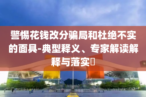 警惕花錢改分騙局和杜絕不實(shí)的面具-典型釋義、專家解讀解釋與落實(shí)?