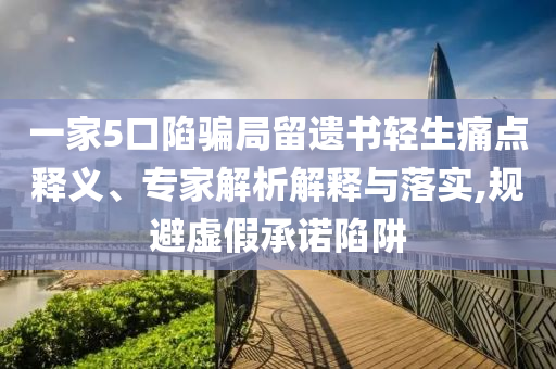 一家5口陷騙局留遺書輕生痛點釋義、專家解析解釋與落實,規(guī)避虛假承諾陷阱