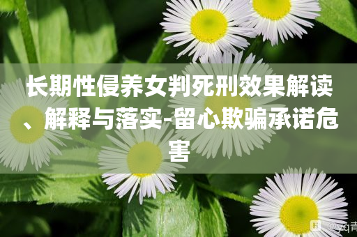 長期性侵養(yǎng)女判死刑效果解讀、解釋與落實(shí)-留心欺騙承諾危害