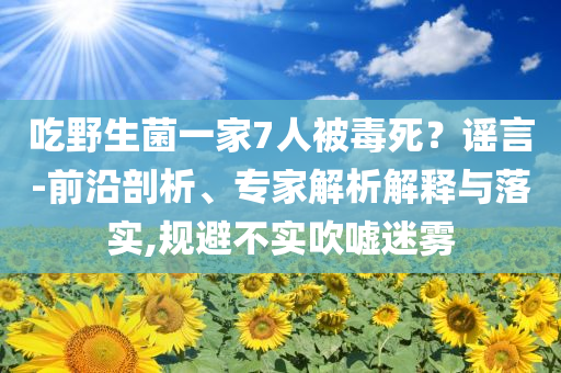 吃野生菌一家7人被毒死？謠言-前沿剖析、專家解析解釋與落實,規(guī)避不實吹噓迷霧