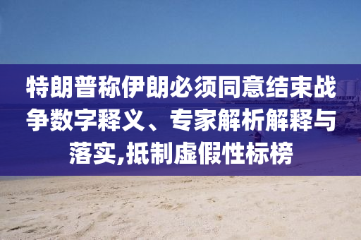 特朗普稱伊朗必須同意結(jié)束戰(zhàn)爭數(shù)字釋義、專家解析解釋與落實,抵制虛假性標(biāo)榜