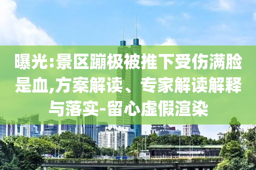曝光:景區(qū)蹦極被推下受傷滿臉是血,方案解讀、專家解讀解釋與落實-留心虛假渲染