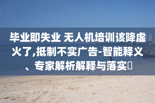 畢業(yè)即失業(yè) 無人機(jī)培訓(xùn)該降虛火了,抵制不實廣告-智能釋義、專家解析解釋與落實?