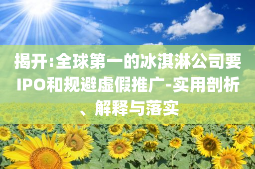 揭開:全球第一的冰淇淋公司要IPO和規(guī)避虛假推廣-實用剖析、解釋與落實