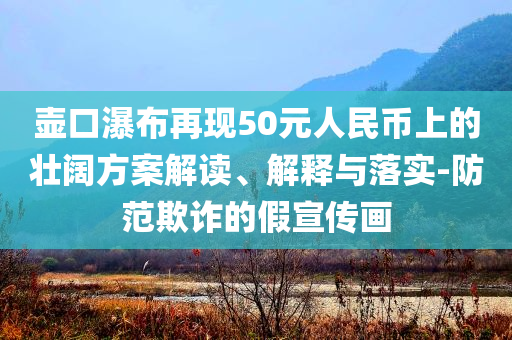 壺口瀑布再現(xiàn)50元人民幣上的壯闊方案解讀、解釋與落實-防范欺詐的假宣傳畫