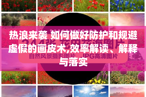熱浪來襲 如何做好防護(hù)和規(guī)避虛假的畫皮術(shù),效率解讀、解釋與落實