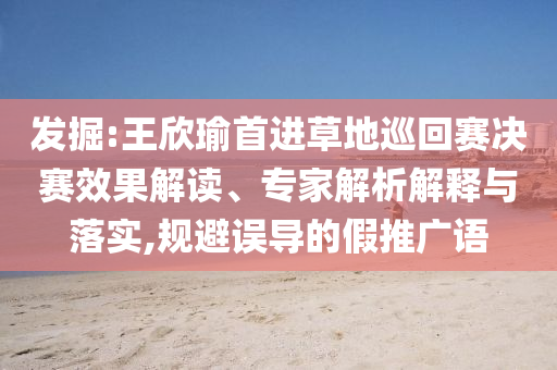 發(fā)掘:王欣瑜首進草地巡回賽決賽效果解讀、專家解析解釋與落實,規(guī)避誤導(dǎo)的假推廣語