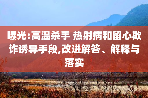 曝光:高溫殺手 熱射病和留心欺詐誘導(dǎo)手段,改進(jìn)解答、解釋與落實(shí)