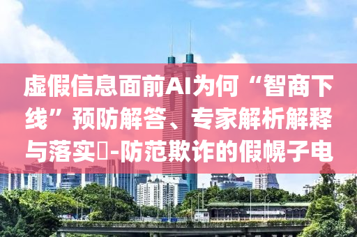 虛假信息面前AI為何“智商下線”預(yù)防解答、專家解析解釋與落實(shí)?-防范欺詐的假幌子電