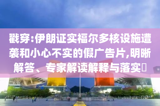 戳穿:伊朗證實福爾多核設(shè)施遭襲和小心不實的假廣告片,明晰解答、專家解讀解釋與落實?