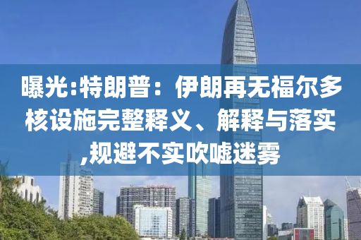曝光:特朗普：伊朗再無福爾多核設(shè)施完整釋義、解釋與落實,規(guī)避不實吹噓迷霧