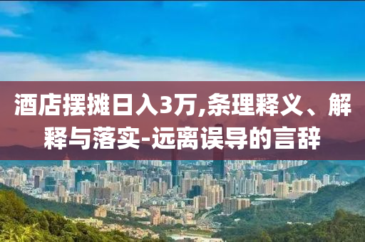 酒店擺攤?cè)杖?萬,條理釋義、解釋與落實(shí)-遠(yuǎn)離誤導(dǎo)的言辭