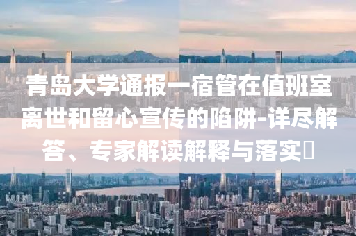 青島大學(xué)通報一宿管在值班室離世和留心宣傳的陷阱-詳盡解答、專家解讀解釋與落實(shí)?