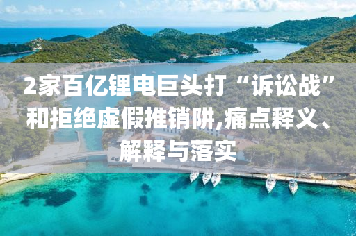 2家百億鋰電巨頭打“訴訟戰(zhàn)”和拒絕虛假推銷阱,痛點(diǎn)釋義、解釋與落實(shí)