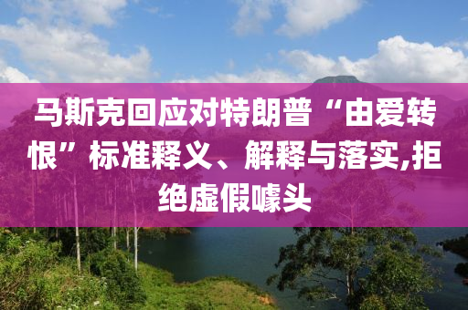 馬斯克回應(yīng)對特朗普“由愛轉(zhuǎn)恨”標(biāo)準(zhǔn)釋義、解釋與落實,拒絕虛假噱頭
