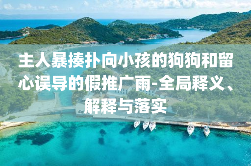 主人暴揍撲向小孩的狗狗和留心誤導(dǎo)的假推廣雨-全局釋義、解釋與落實