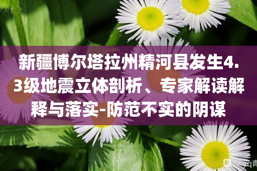 新疆博爾塔拉州精河縣發(fā)生4.3級(jí)地震立體剖析、專家解讀解釋與落實(shí)-防范不實(shí)的陰謀