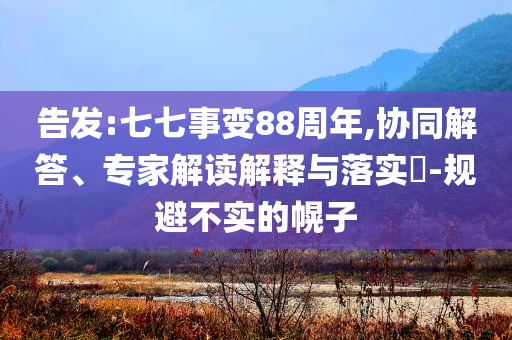 告發(fā):七七事變88周年,協(xié)同解答、專家解讀解釋與落實(shí)?-規(guī)避不實(shí)的幌子