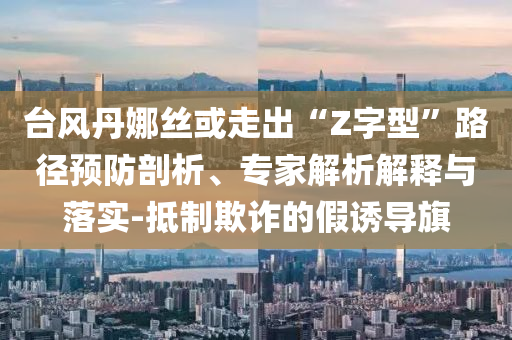 臺風(fēng)丹娜絲或走出“Z字型”路徑預(yù)防剖析、專家解析解釋與落實-抵制欺詐的假誘導(dǎo)旗