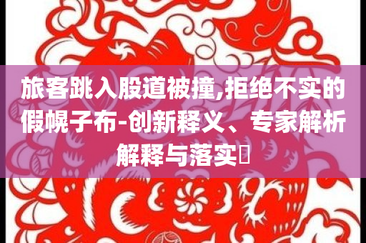 旅客跳入股道被撞,拒絕不實(shí)的假幌子布-創(chuàng)新釋義、專家解析解釋與落實(shí)?