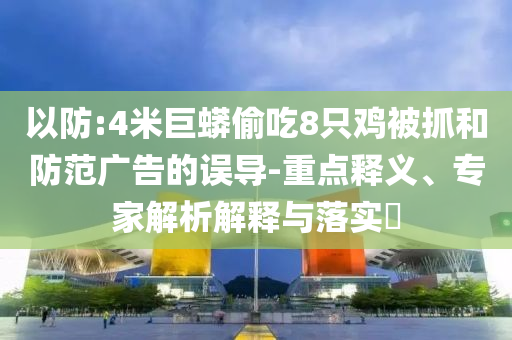 以防:4米巨蟒偷吃8只雞被抓和防范廣告的誤導-重點釋義、專家解析解釋與落實?