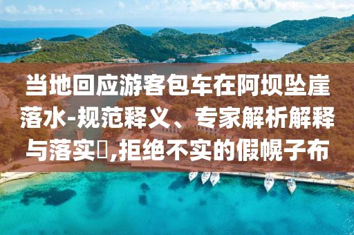 當(dāng)?shù)鼗貞?yīng)游客包車在阿壩墜崖落水-規(guī)范釋義、專家解析解釋與落實?,拒絕不實的假幌子布