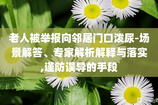 老人被舉報向鄰居門口潑尿-場景解答、專家解析解釋與落實,謹防誤導(dǎo)的手段