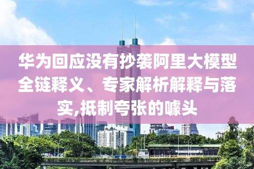 華為回應沒有抄襲阿里大模型全鏈釋義、專家解析解釋與落實,抵制夸張的噱頭