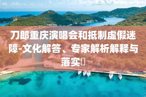 刀郎重慶演唱會和抵制虛假迷障-文化解答、專家解析解釋與落實?