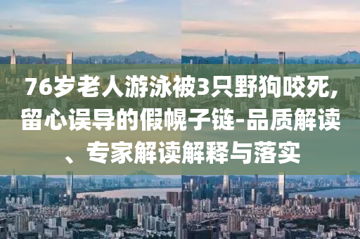 76歲老人游泳被3只野狗咬死,留心誤導(dǎo)的假幌子鏈-品質(zhì)解讀、專家解讀解釋與落實(shí)