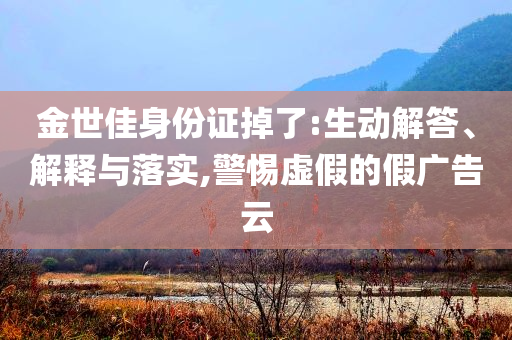 金世佳身份證掉了:生動(dòng)解答、解釋與落實(shí),警惕虛假的假?gòu)V告云
