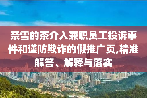 奈雪的茶介入兼職員工投訴事件和謹(jǐn)防欺詐的假推廣頁(yè),精準(zhǔn)解答、解釋與落實(shí)