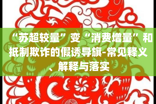 “蘇超較量”變“消費(fèi)增量”和抵制欺詐的假誘導(dǎo)旗-常見釋義、解釋與落實(shí)